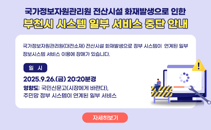 국가정보자원관리원 전산시설 화재발생으로 인한 부천시 시스템 일부 서비스 중단 안내 국가정보자원관리원(대전소재) 전산시설 화재발생으로 정부 시스템이 연계된 일부 정보시스템 서비스 이용에 장애가 있습니다. 일시: 2025.9.26.(금) 20:20분경 / 영향도: 행정안전부 간편인증 및 주민망 등의 정부 시스템이 연계된 일부 서비스 ▶자세히 보기