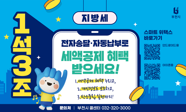 지방세 1석3조 전자송달·자동납부로 세액공제 혜택 받으세요! 1. 세액공제 혜택 누리고, 2. 개인정보도 보호하고, 3. 탄소중립 실천까지! 문의처: 부천시 콜센터 032-320-3000 스마트 위택스 바로가기 QR코드 스캔시 각각 안드로이드용, 아이폰용 페이지로 이동합니다. 배너 클릭시 원미구청 새소식 160번글로 이동합니다. 
